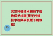 灵芝种植技术视频下载教程手机版(灵芝种植技术视频手机版下载教程)