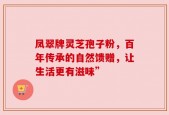 凤翠牌灵芝孢子粉，百年传承的自然馈赠，让生活更有滋味”