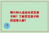 哪六种人适合吃灵芝孢子粉？了解灵芝孢子粉的适用人群？