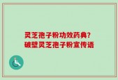 灵芝孢子粉功效药典？破壁灵芝孢子粉宣传语