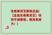 生姜黑灵芝原装正品(【正品生姜黑灵芝】功效不减原装，提高免疫力！)