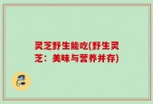 灵芝野生能吃(野生灵芝：美味与营养并存)
