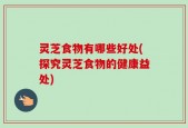 灵芝食物有哪些好处(探究灵芝食物的健康益处)