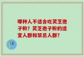 哪种人不适合吃灵芝孢子粉？灵芝孢子粉的适宜人群和禁忌人群？