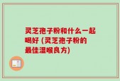 灵芝孢子粉和什么一起喝好 (灵芝孢子粉的最佳湿喉良方)