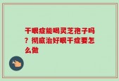 干眼症能喝灵芝孢子吗？彻底治好眼干症要怎么做
