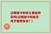 过期孢子粉拌土里能种花吗(过期孢子粉能否用于植物生长？)