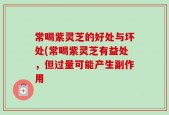 常喝紫灵芝的好处与坏处(常喝紫灵芝有益处，但过量可能产生副作用