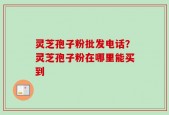 灵芝孢子粉批发电话？灵芝孢子粉在哪里能买到