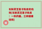 石斛灵芝莲子陈皮的功效(石斛灵芝莲子陈皮：一杯药膳，三种健康功效)