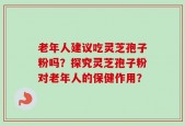 老年人建议吃灵芝孢子粉吗？探究灵芝孢子粉对老年人的保健作用？
