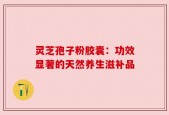 灵芝孢子粉胶囊：功效显著的天然养生滋补品