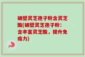 破壁灵芝孢子粉含灵芝酸(破壁灵芝孢子粉：含丰富灵芝酸，提升免疫力)