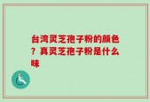 台湾灵芝孢子粉的颜色？真灵芝孢子粉是什么味