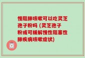 慢阻肺咳嗽可以吃灵芝孢子粉吗 (灵芝孢子粉或可缓解慢性阻塞性肺疾病咳嗽症状)