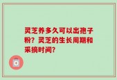 灵芝养多久可以出孢子粉？灵芝的生长周期和采摘时间？