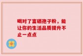 喝对了富硒孢子粉，能让你的生活品质提升不止一点点