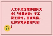 人工干灵芝摆件图片大全(「唯美必备」手工灵芝摆件，百变风格，让你家充满自然气息！)