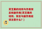 灵芝果的功效与作用禁忌和副作用(灵芝果的功效、禁忌与副作用应该注意什么？)