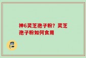 神6灵芝孢子粉？灵芝孢子粉如何食用