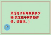 灵芝孢子粉每瓶装多少钱(灵芝孢子粉价格详情，请查询。)