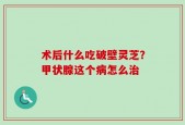 术后什么吃破壁灵芝？甲状腺这个病怎么治