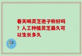 春天喝灵芝孢子粉好吗？人工种植灵芝最久可以生长多久