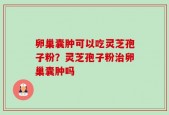 卵巢囊肿可以吃灵芝孢子粉？灵芝孢子粉治卵巢囊肿吗