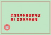 灵芝孢子粉里面有啥含量？灵芝孢子粉密度