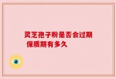 灵芝孢子粉是否会过期 保质期有多久