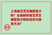 上海瑞芝灵芝破壁孢子粉？全面解析瑞芝灵芝破壁孢子粉的功效与使用方法？