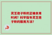 灵芝孢子粉的正确食用时间？科学指导灵芝孢子粉的服用方法？