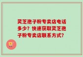 灵芝孢子粉专卖店电话多少？快速获取灵芝孢子粉专卖店联系方式？