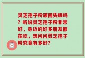 灵芝孢子粉顽固失眠吗？听说灵芝孢子粉非常好，身边的好多朋友都在吃，想问问灵芝孢子粉究竟有多好？