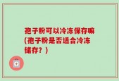 孢子粉可以冷冻保存嘛(孢子粉是否适合冷冻储存？)