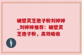 破壁灵芝孢子粉刘婷婷_刘婷婷推荐：破壁灵芝孢子粉，高效吸收