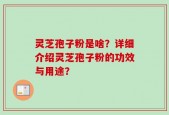 灵芝孢子粉是啥？详细介绍灵芝孢子粉的功效与用途？