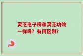 灵芝孢子粉和灵芝功效一样吗？有何区别？