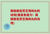 英格御宫灵芝海狗丸的功效(提高免疫力！英格御宫灵芝海狗丸的功效)