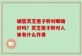 破壁灵芝孢子粉对眼睛好吗？灵芝孢子粉对人体有什么作用
