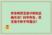 养生喝灵芝孢子粉的正确方法？科学养生，灵芝孢子粉不可错过？