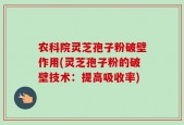 农科院灵芝孢子粉破壁作用(灵芝孢子粉的破壁技术：提高吸收率)
