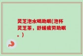 灵芝泡水喝助眠(泡杯灵芝茶，舒缓疲劳助眠。)