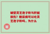 破壁灵芝孢子粉与肝脏损伤？糖尿病可以吃灵芝孢子粉吗，为什么