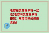 皂苷和灵芝孢子粉一起吃(皂苷与灵芝孢子粉搭配：双倍功效的健康食品)