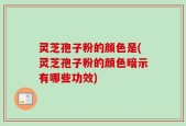 灵芝孢子粉的颜色是(灵芝孢子粉的颜色暗示有哪些功效)