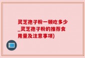 灵芝孢子粉一顿吃多少_灵芝孢子粉的推荐食用量及注意事项)