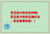 灵芝孢子粉该怎样喝(灵芝孢子粉的正确饮法，你也需要知道！)