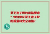 灵芝孢子粉的运输要求？如何保证灵芝孢子粉的质量和安全运输？