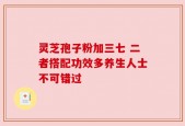 灵芝孢子粉加三七 二者搭配功效多养生人士不可错过
